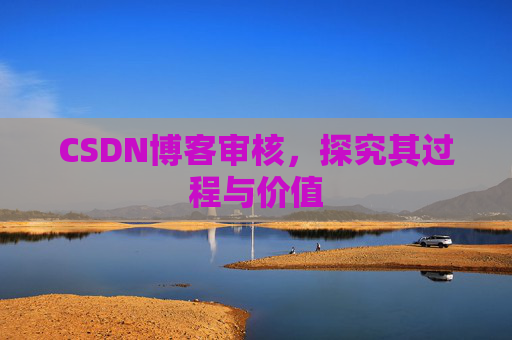 CSDN博客审核,探究其过程与价值 CSDN博客审核,探究其过程与价值